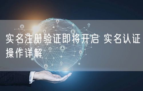 实名注册验证即将开启 实名认证操作详解