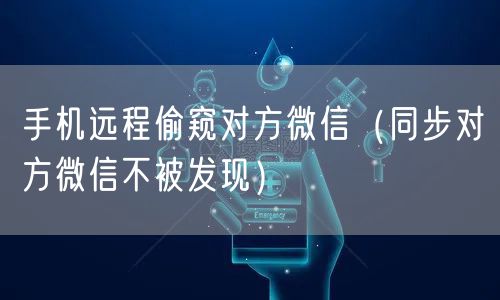 手机远程偷窥对方微信(同步对方微信不被发现)