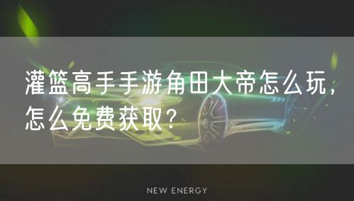 灌篮高手手游角田大帝怎么玩，怎么免费获取？