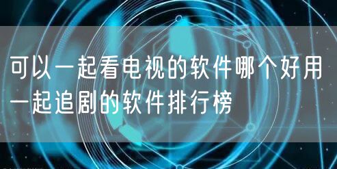 可以一起看电视的软件哪个好用 一起追剧的软件排行榜
