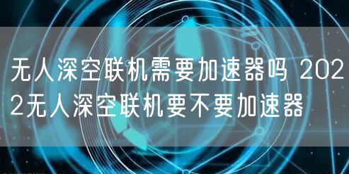 无人深空联机需要加速器吗 2022无人深空联机要不要加速器