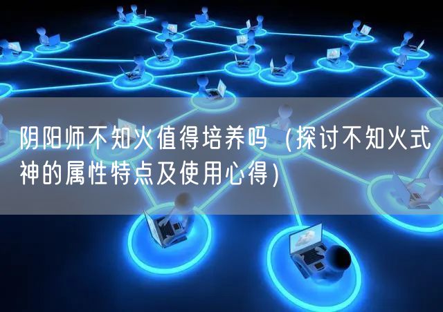 阴阳师不知火值得培养吗（探讨不知火式神的属性特点及使用心得）