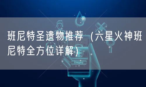 班尼特圣遗物推荐（六星火神班尼特全方位详解）