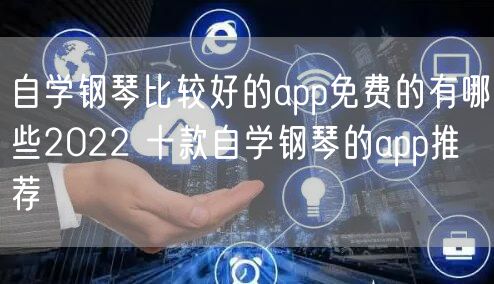 自学钢琴比较好的app免费的有哪些2022 十款自学钢琴的app推荐