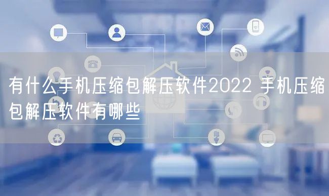 有什么手机压缩包解压软件2022 手机压缩包解压软件有哪些