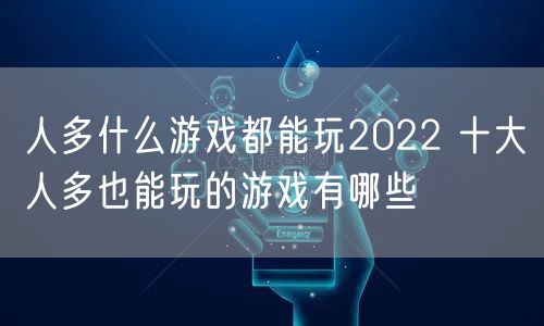 人多什么游戏都能玩2022 十大人多也能玩的游戏有哪些