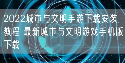 2022城市与文明手游下载安装教程 最新城市与文明游戏手机版下载