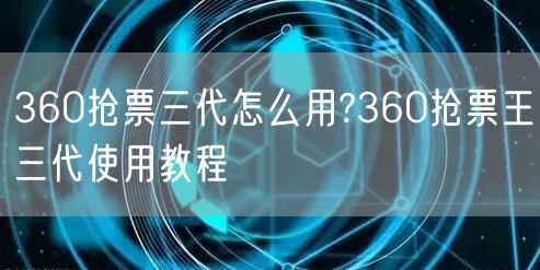 360抢票三代怎么用?360抢票王三代使用教程