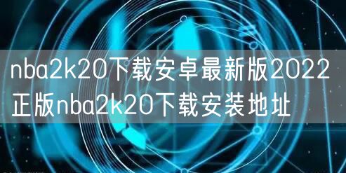 nba2k20下载安卓最新版2022 正版nba2k20下载安装地址