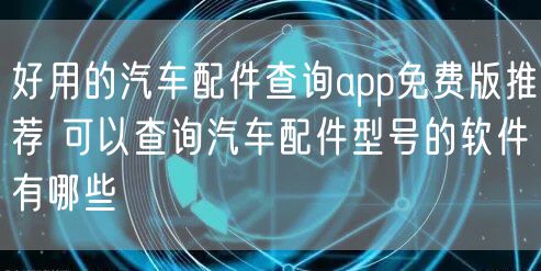好用的汽车配件查询app免费版推荐 可以查询汽车配件型号的软件有哪些