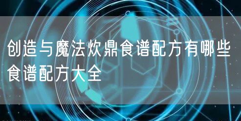 创造与魔法炊鼎食谱配方有哪些 食谱配方大全
