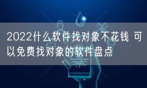 2022什么软件找对象不花钱 可以免费找对象的软件盘点