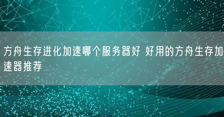 方舟生存进化加速哪个服务器好 好用的方舟生存加速器推荐