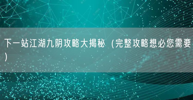 下一站江湖九阴攻略大揭秘（完整攻略想必您需要）