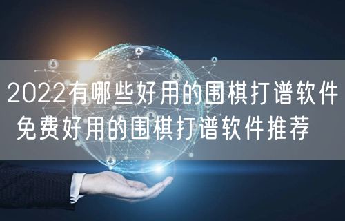 2022有哪些好用的围棋打谱软件 免费好用的围棋打谱软件推荐