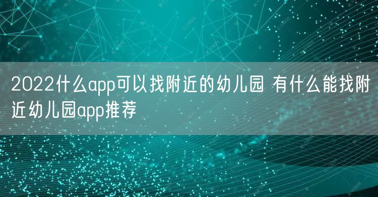 2022什么app可以找附近的幼儿园 有什么能找附近幼儿园app推荐
