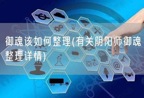 御魂该如何整理(有关阴阳师御魂整理详情)