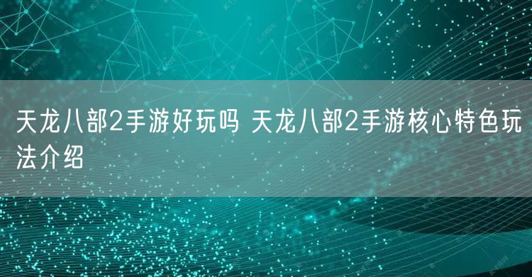 天龙八部2手游好玩吗 天龙八部2手游核心特色玩法介绍