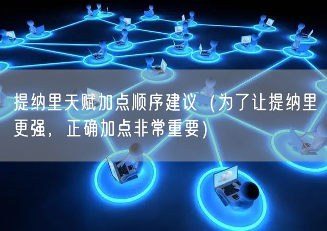 提纳里天赋加点顺序建议（为了让提纳里更强，正确加点非常重要）