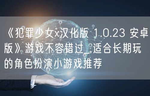 《犯罪少女x汉化版 1.0.23 安卓版》游戏不容错过_,适合长期玩的角色扮演小游戏推荐