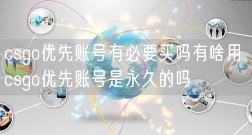 csgo优先账号有必要买吗有啥用 csgo优先账号是永久的吗