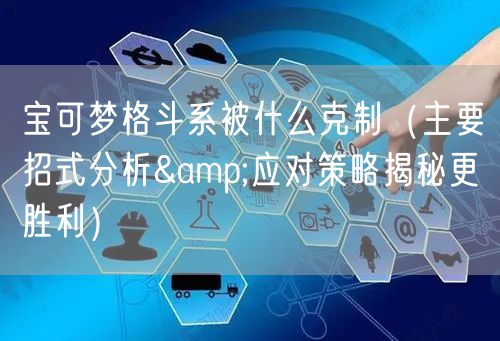 宝可梦格斗系被什么克制（主要招式分析&应对策略揭秘更胜利）