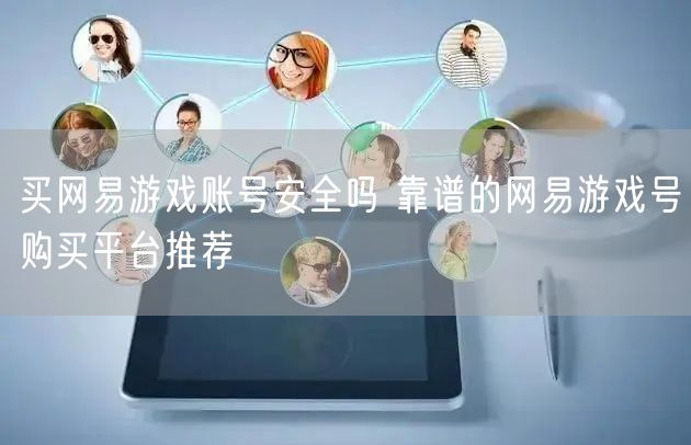 买网易游戏账号安全吗 靠谱的网易游戏号购买平台推荐