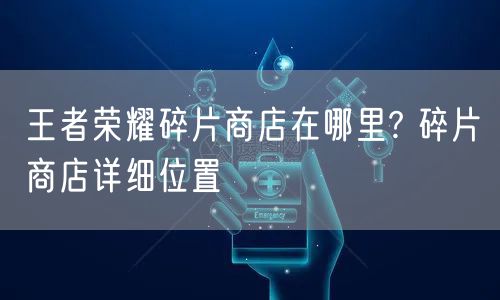 王者荣耀碎片商店在哪里? 碎片商店详细位置