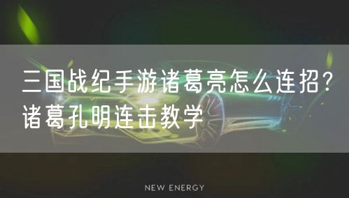 三国战纪手游诸葛亮怎么连招？诸葛孔明连击教学