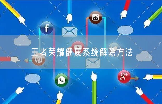 王者荣耀健康系统解除方法