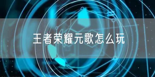 王者荣耀元歌怎么玩