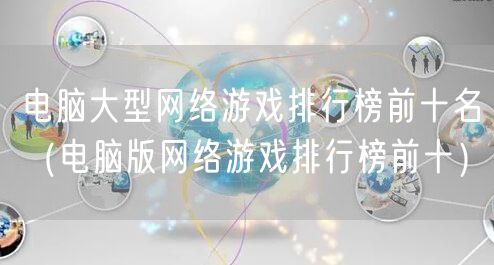 电脑大型网络游戏排行榜前十名（电脑版网络游戏排行榜前十）