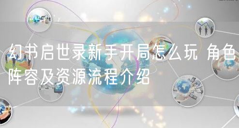 幻书启世录新手开局怎么玩 角色阵容及资源流程介绍