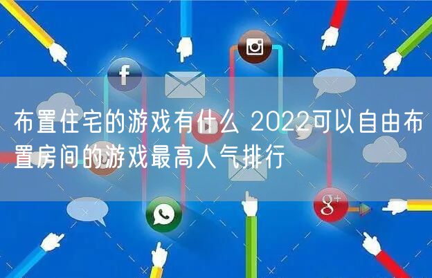 布置住宅的游戏有什么 2022可以自由布置房间的游戏最高人气排行
