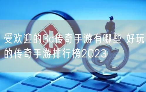 受欢迎的3d传奇手游有哪些 好玩的传奇手游排行榜2023