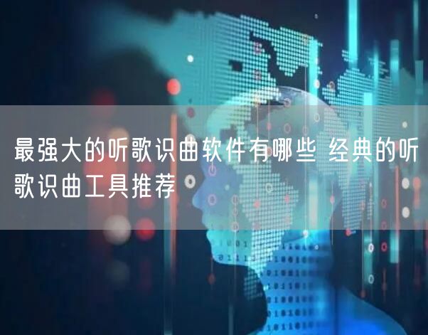 最强大的听歌识曲软件有哪些 经典的听歌识曲工具推荐