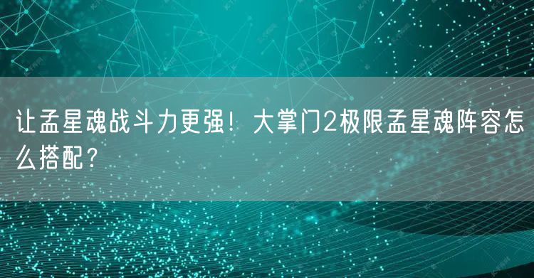 让孟星魂战斗力更强！大掌门2极限孟星魂阵容怎么搭配？