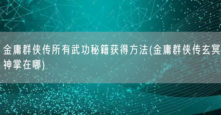 金庸群侠传所有武功秘籍获得方法(金庸群侠传玄冥神掌在哪)