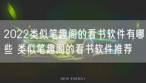 2022类似笔趣阁的看书软件有哪些 类似笔趣阁的看书软件推荐