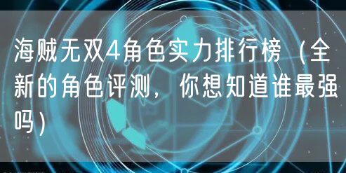 海贼无双4角色实力排行榜（全新的角色评测，你想知道谁最强吗）