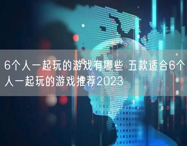 6个人一起玩的游戏有哪些 五款适合6个人一起玩的游戏推荐2023