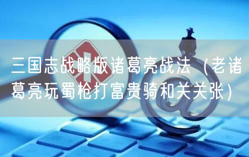 三国志战略版诸葛亮战法（老诸葛亮玩蜀枪打富贵骑和关关张）