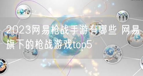 2023网易枪战手游有哪些 网易旗下的枪战游戏top5