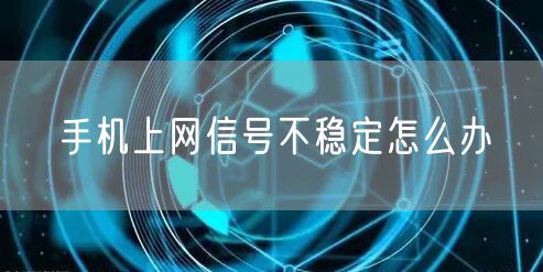 手机上网信号不稳定怎么办
