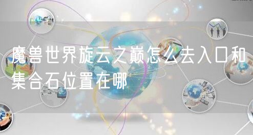 魔兽世界旋云之巅怎么去入口和集合石位置在哪