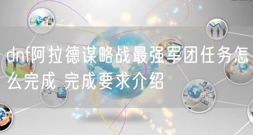 dnf阿拉德谋略战最强军团任务怎么完成 完成要求介绍