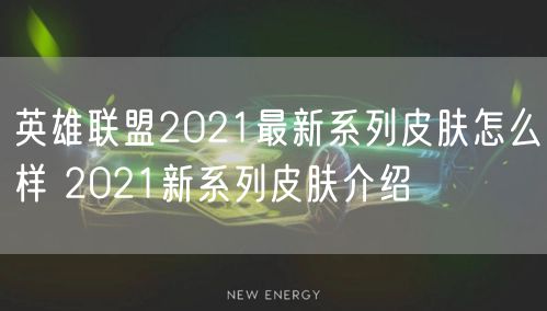 英雄联盟2021最新系列皮肤怎么样 2021新系列皮肤介绍
