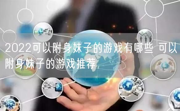 2022可以附身妹子的游戏有哪些 可以附身妹子的游戏推荐