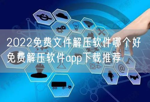2022免费文件解压软件哪个好 免费解压软件app下载推荐