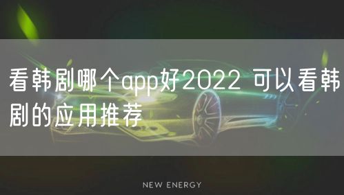 看韩剧哪个app好2022 可以看韩剧的应用推荐